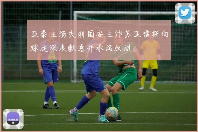 亚泰主场失利国安主帅苏亚雷斯向球迷深表歉意并承诺改进
