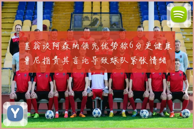 基翁谈阿森纳领先优势称6分更健康鲁尼指责其言论导致球队紧张情绪