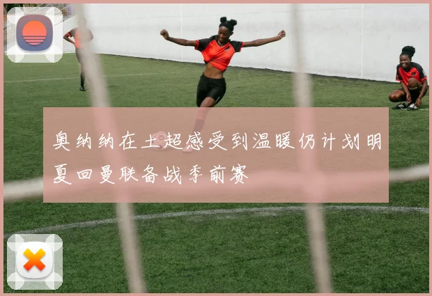 奥纳纳在土超感受到温暖仍计划明夏回曼联备战季前赛