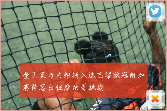 登贝莱与内维斯入选巴黎欧冠附加赛阵容出征摩纳哥挑战