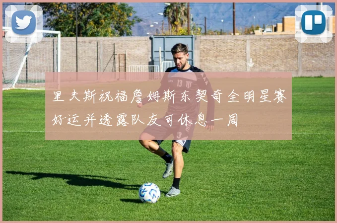 里夫斯祝福詹姆斯东契奇全明星赛好运并透露队友可休息一周