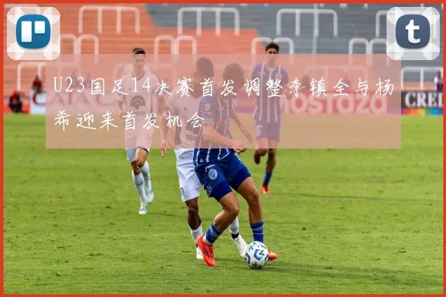 U23国足14决赛首发调整李镇全与杨希迎来首发机会