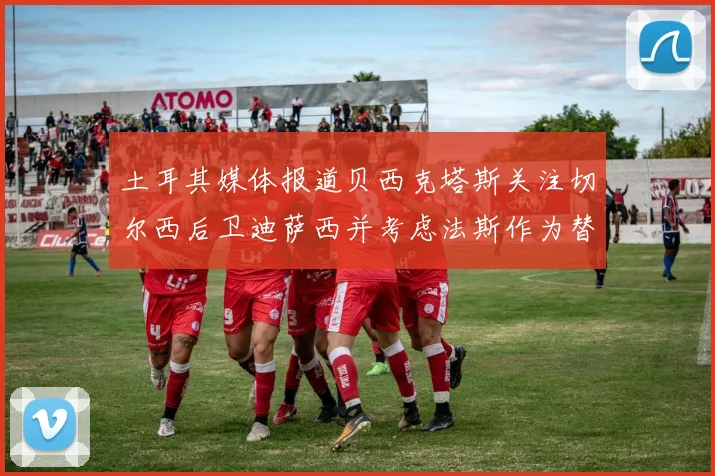 土耳其媒体报道贝西克塔斯关注切尔西后卫迪萨西并考虑法斯作为替代选项