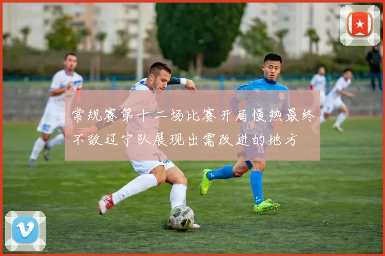 常规赛第十二场比赛开局慢热最终不敌辽宁队展现出需改进的地方
