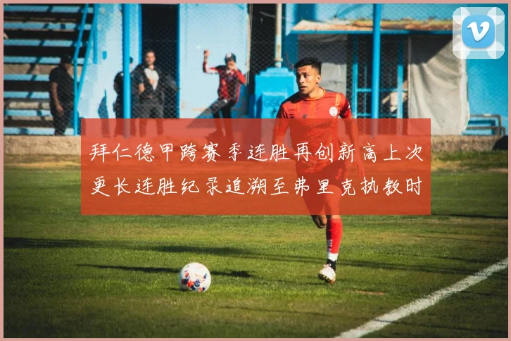 拜仁德甲跨赛季连胜再创新高上次更长连胜纪录追溯至弗里克执教时期