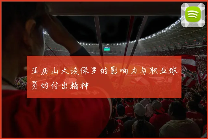 亚历山大谈保罗的影响力与职业球员的付出精神