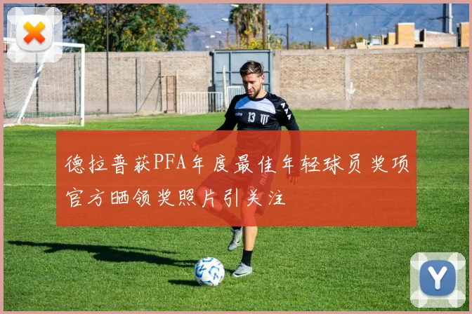 德拉普获PFA年度最佳年轻球员奖项官方晒领奖照片引关注