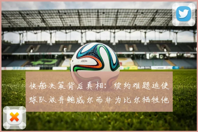 快船决策背后真相：续约难题迫使球队放弃鲍威尔而非为比尔牺牲他