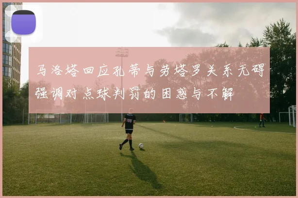 马洛塔回应孔蒂与劳塔罗关系无碍强调对点球判罚的困惑与不解