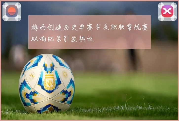 梅西创造历史单赛季美职联常规赛双响纪录引发热议