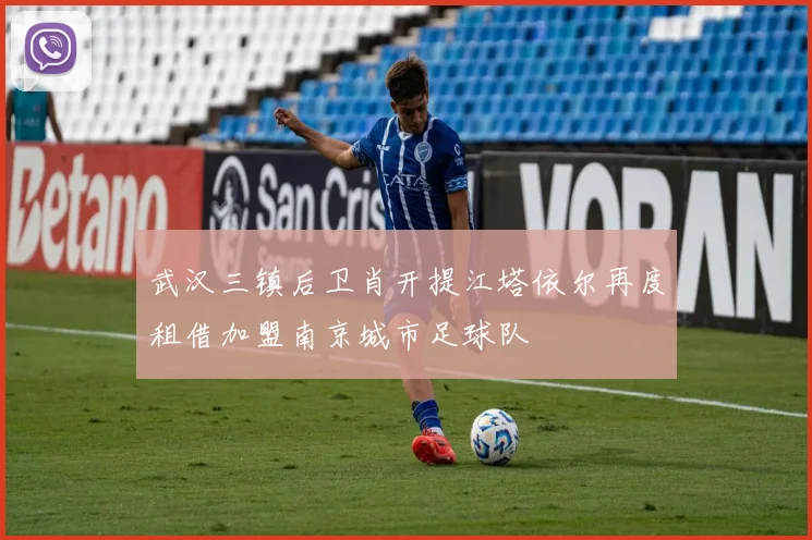 武汉三镇后卫肖开提江塔依尔再度租借加盟南京城市足球队