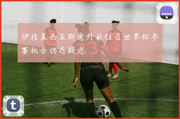 伊格莱西亚斯意外获征召世界杯参赛机会仍存疑虑