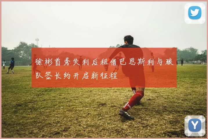 徐彬首秀失利后租借巴恩斯利与狼队签长约开启新征程
