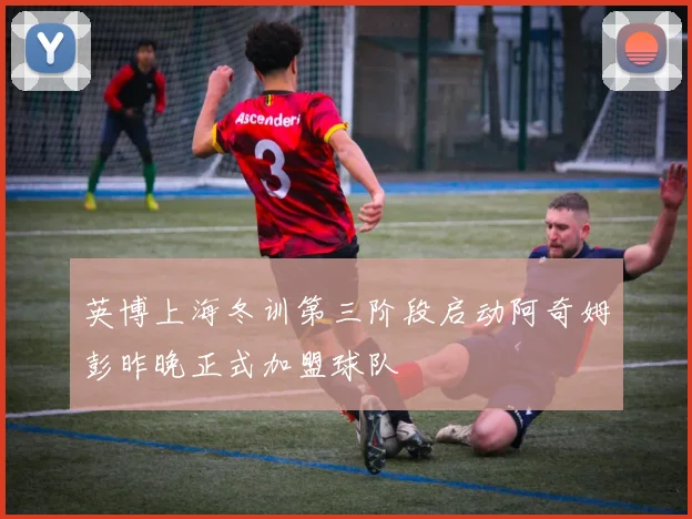英博上海冬训第三阶段启动阿奇姆彭昨晚正式加盟球队