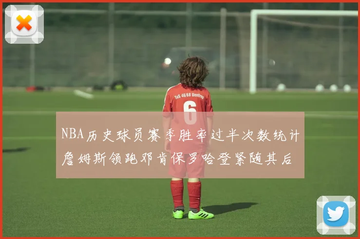 NBA历史球员赛季胜率过半次数统计詹姆斯领跑邓肯保罗哈登紧随其后