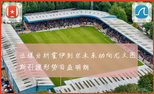 法媒分析霍伊别尔未来动向尤文图斯引援形势日益明朗