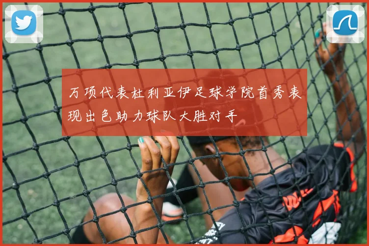 万项代表杜利亚伊足球学院首秀表现出色助力球队大胜对手