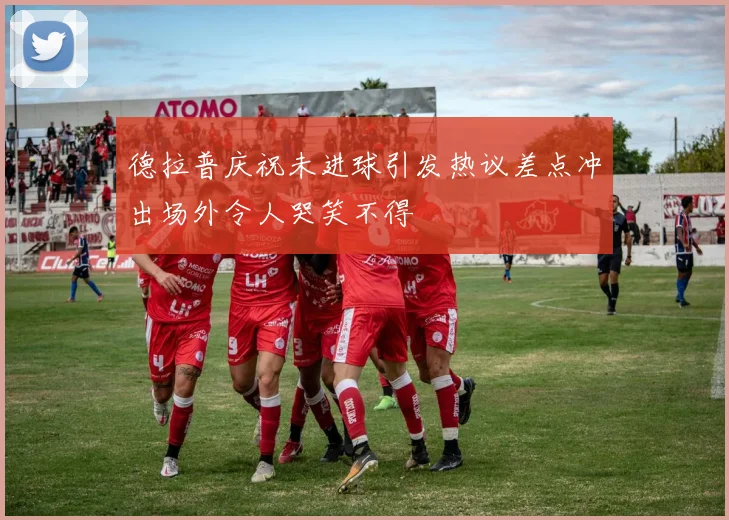 德拉普庆祝未进球引发热议差点冲出场外令人哭笑不得