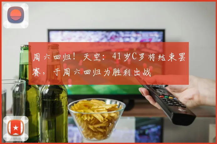 周六回归！天空：41岁C罗将结束罢赛，于周六回归为胜利出战