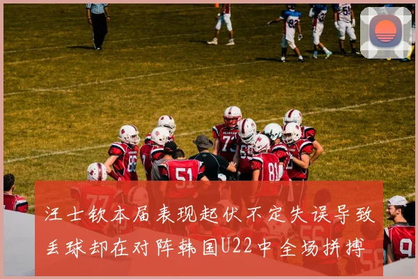 汪士钦本届表现起伏不定失误导致丢球却在对阵韩国U22中全场拼搏