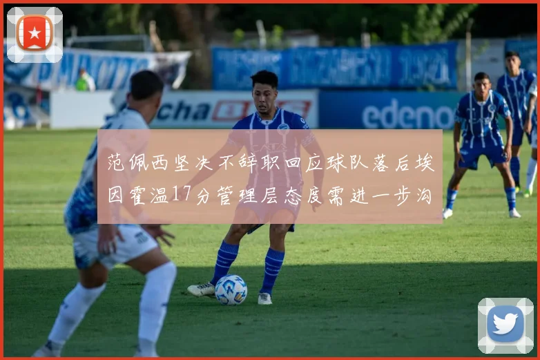 范佩西坚决不辞职回应球队落后埃因霍温17分管理层态度需进一步沟通