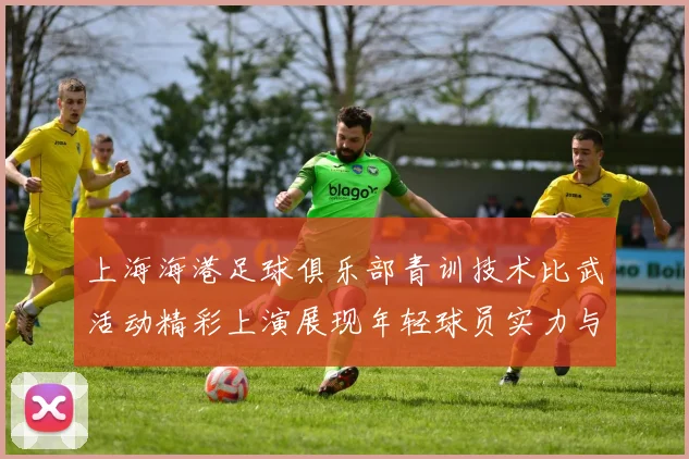 上海海港足球俱乐部青训技术比武活动精彩上演展现年轻球员实力与潜力