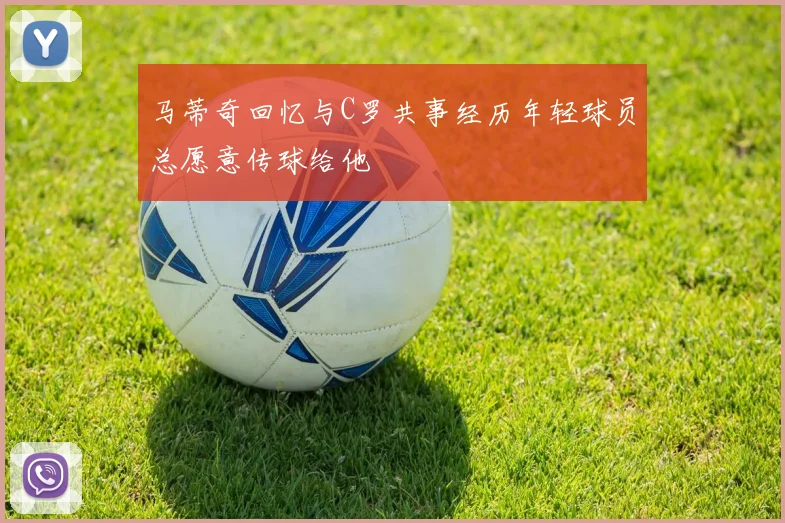 马蒂奇回忆与C罗共事经历年轻球员总愿意传球给他