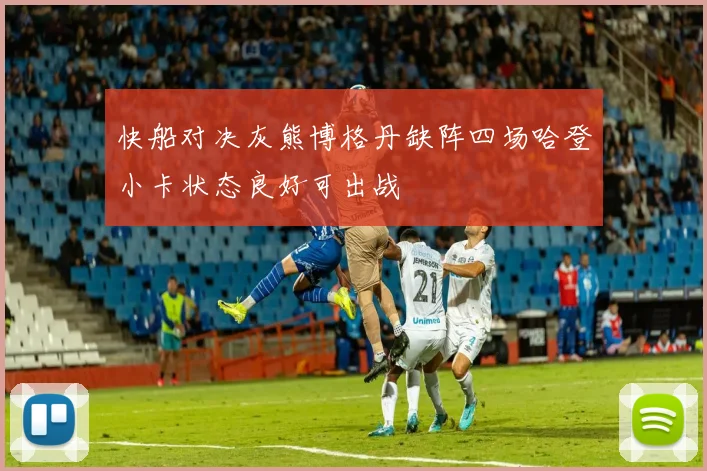 快船对决灰熊博格丹缺阵四场哈登小卡状态良好可出战