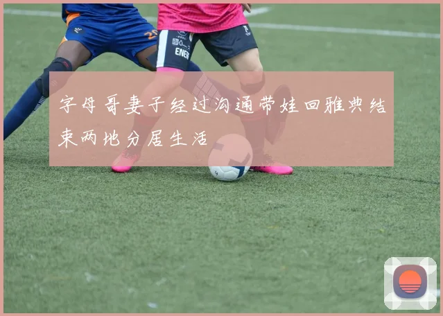 字母哥妻子经过沟通带娃回雅典结束两地分居生活