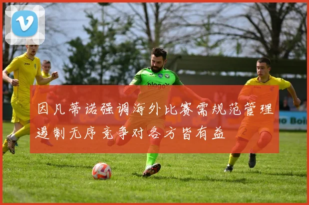 因凡蒂诺强调海外比赛需规范管理遏制无序竞争对各方皆有益