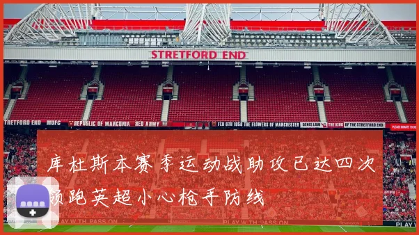 库杜斯本赛季运动战助攻已达四次领跑英超小心枪手防线
