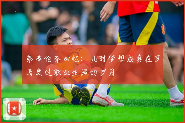 弗洛伦齐回忆：儿时梦想成真在罗马度过职业生涯的岁月