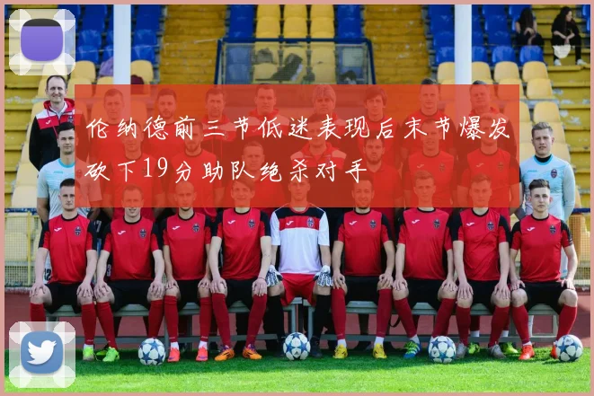 伦纳德前三节低迷表现后末节爆发砍下19分助队绝杀对手