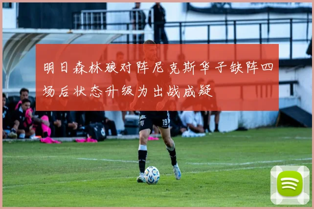 明日森林狼对阵尼克斯华子缺阵四场后状态升级为出战成疑