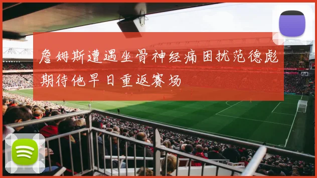 詹姆斯遭遇坐骨神经痛困扰范德彪期待他早日重返赛场