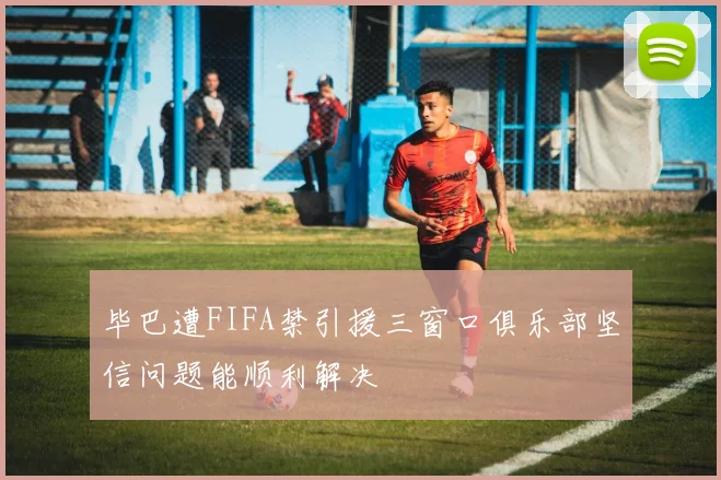 毕巴遭FIFA禁引援三窗口俱乐部坚信问题能顺利解决