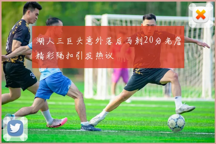 湖人三巨头意外落后马刺20分老詹精彩隔扣引发热议